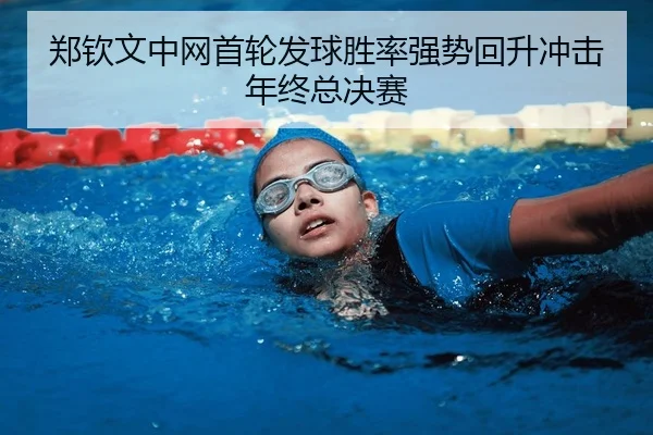 郑钦文中网首轮发球胜率强势回升冲击年终总决赛