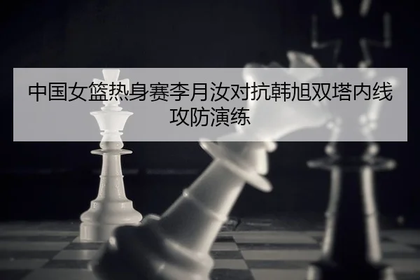 中国女篮热身赛李月汝对抗韩旭双塔内线攻防演练
